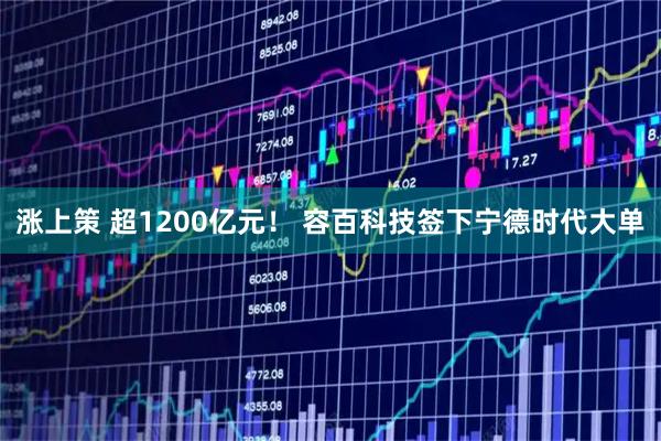 涨上策 超1200亿元！ 容百科技签下宁德时代大单