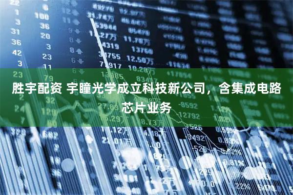 胜宇配资 宇瞳光学成立科技新公司，含集成电路芯片业务