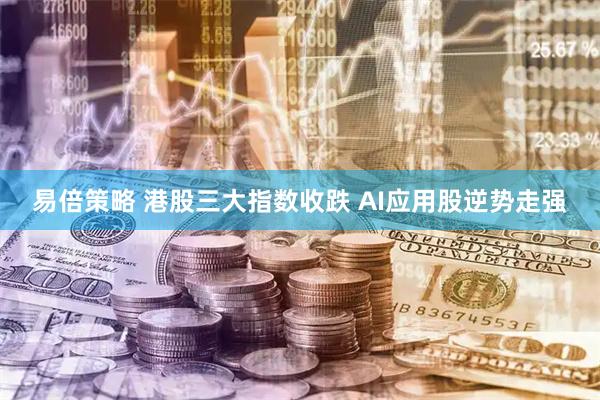 易倍策略 港股三大指数收跌 AI应用股逆势走强