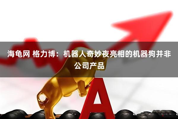 海龟网 格力博：机器人奇妙夜亮相的机器狗并非公司产品