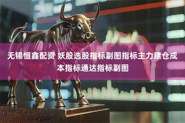 无锡恒鑫配资 妖股选股指标副图指标主力建仓成本指标通达指标副图