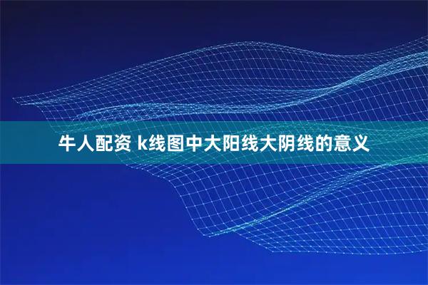 牛人配资 k线图中大阳线大阴线的意义