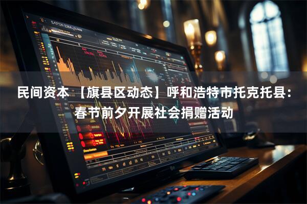 民间资本 【旗县区动态】呼和浩特市托克托县：春节前夕开展社会捐赠活动