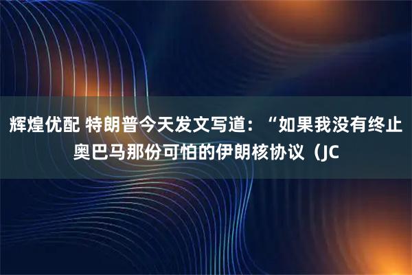 辉煌优配 特朗普今天发文写道：“如果我没有终止奥巴马那份可怕的伊朗核协议（JC