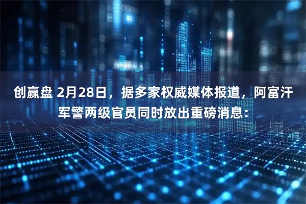 创赢盘 2月28日，据多家权威媒体报道，阿富汗军警两级官员同时放出重磅消息：