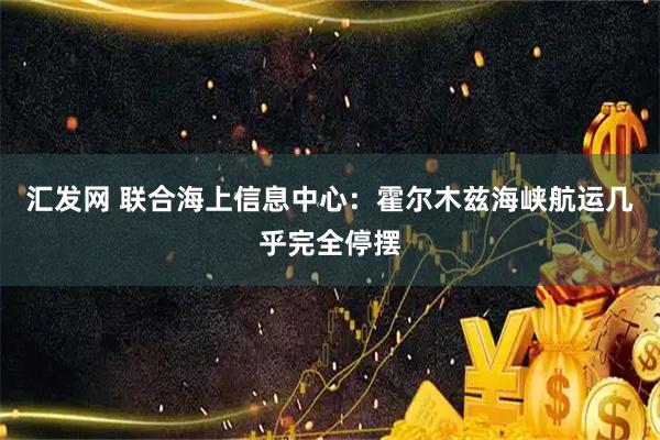汇发网 联合海上信息中心：霍尔木兹海峡航运几乎完全停摆