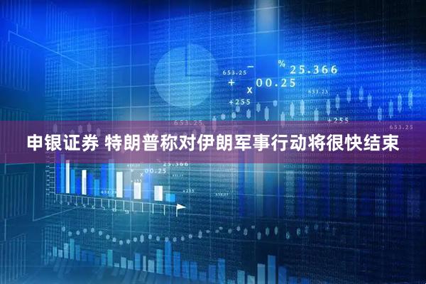 申银证券 特朗普称对伊朗军事行动将很快结束