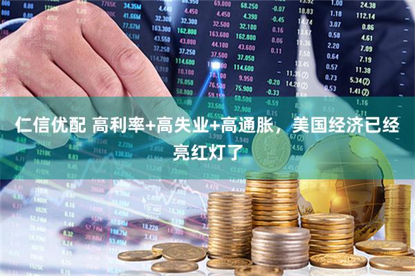 仁信优配 高利率+高失业+高通胀，美国经济已经亮红灯了