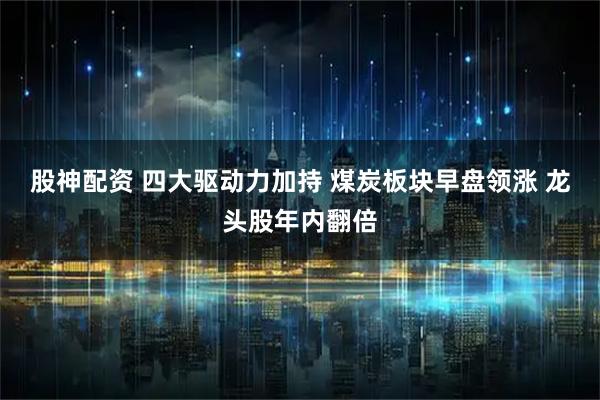 股神配资 四大驱动力加持 煤炭板块早盘领涨 龙头股年内翻倍