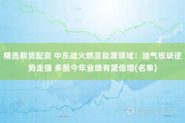 精选期货配资 中东战火燃至能源领域！油气板块逆势走强 多股今年业绩有望倍增(名单)