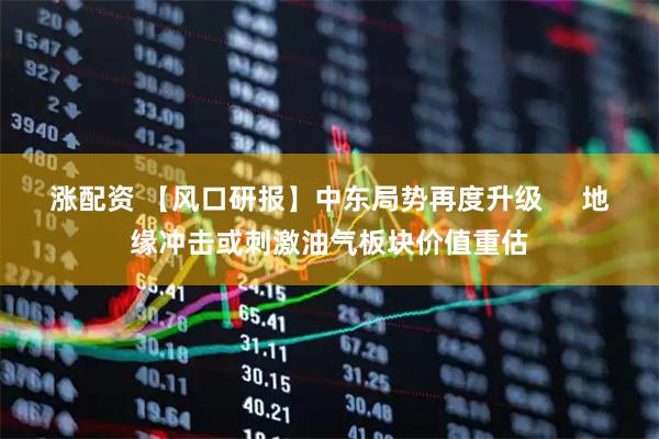 涨配资 【风口研报】中东局势再度升级     地缘冲击或刺激油气板块价值重估