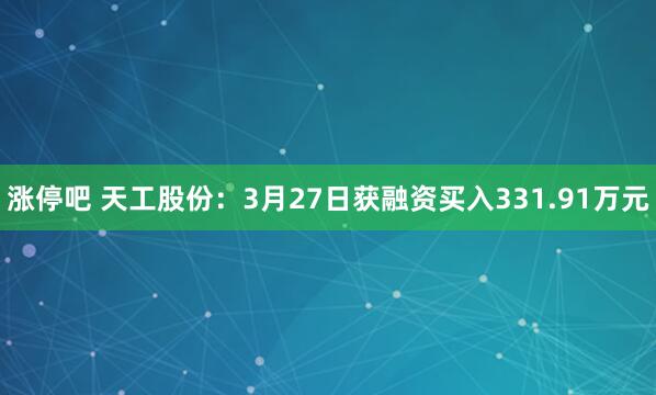 涨停吧 天工股份：3月27日获融资买入331.91万元