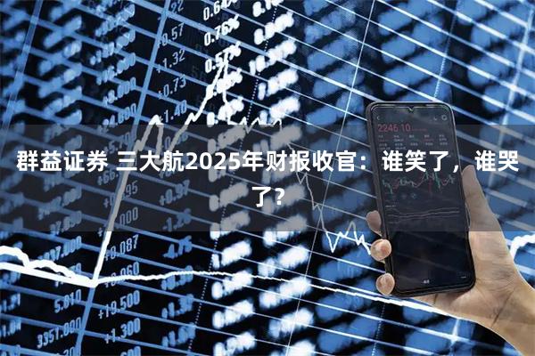 群益证券 三大航2025年财报收官：谁笑了，谁哭了？