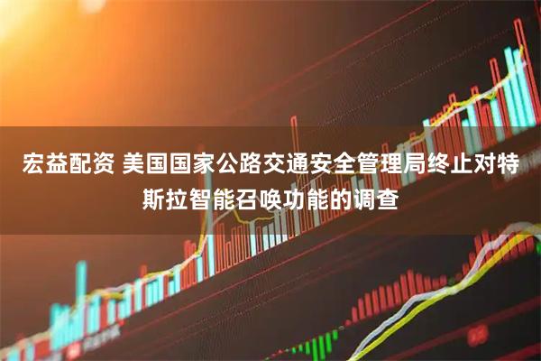 宏益配资 美国国家公路交通安全管理局终止对特斯拉智能召唤功能的调查