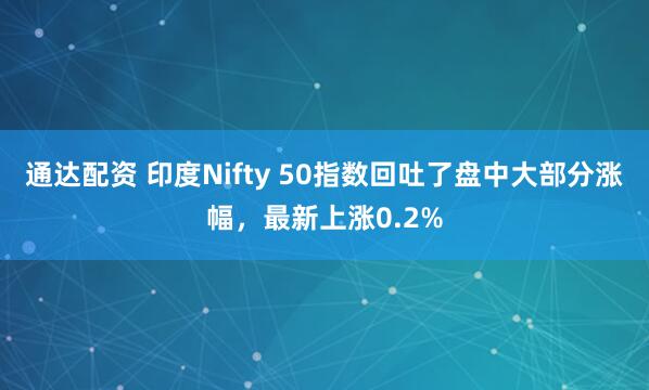 通达配资 印度Nifty 50指数回吐了盘中大部分涨幅，最新上涨0.2%