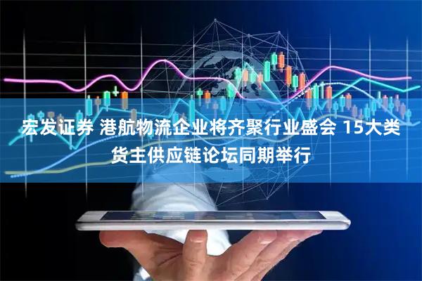 宏发证券 港航物流企业将齐聚行业盛会 15大类货主供应链论坛同期举行