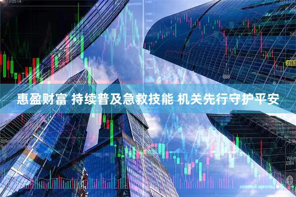 惠盈财富 持续普及急救技能 机关先行守护平安