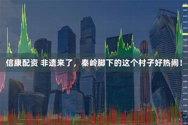 信康配资 非遗来了，秦岭脚下的这个村子好热闹！