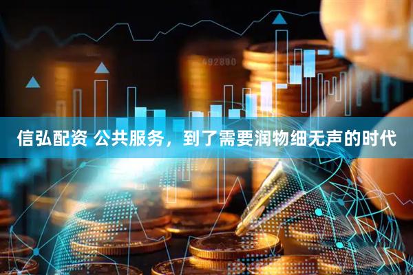 信弘配资 公共服务，到了需要润物细无声的时代