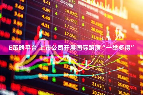 E策略平台 上市公司开展国际路演“一举多得”