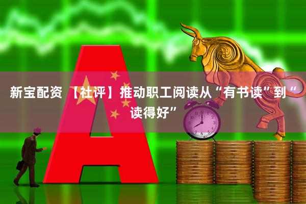 新宝配资 【社评】推动职工阅读从“有书读”到“读得好”